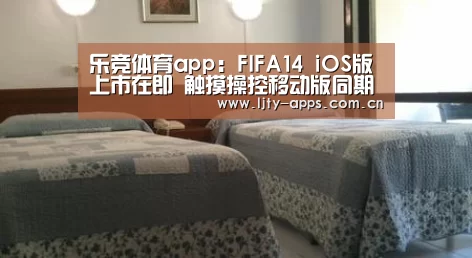 乐竞体育app:FIFA14 iOS版上市在即 触摸操控移动版同期公布(图1) 乐竞体育app